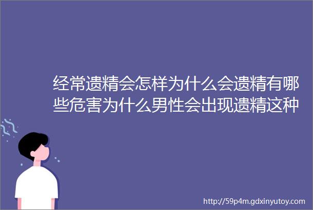 经常遗精会怎样为什么会遗精有哪些危害为什么男性会出现遗精这种状况呢